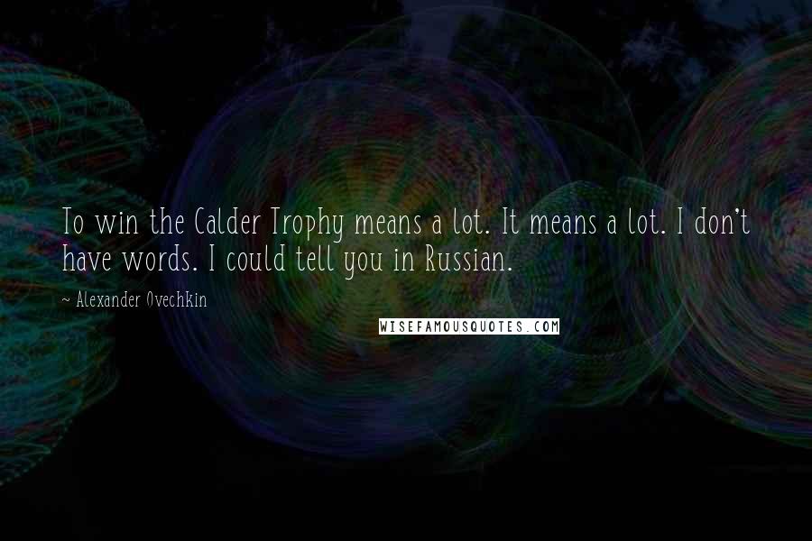 Alexander Ovechkin quotes: To win the Calder Trophy means a lot. It means a lot. I don't have words. I could tell you in Russian.