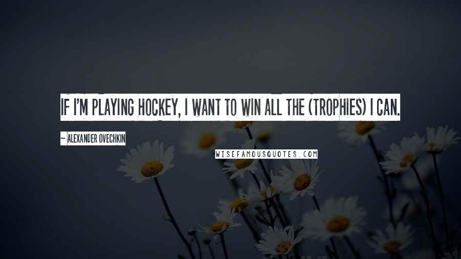 Alexander Ovechkin quotes: If I'm playing hockey, I want to win all the (trophies) I can.