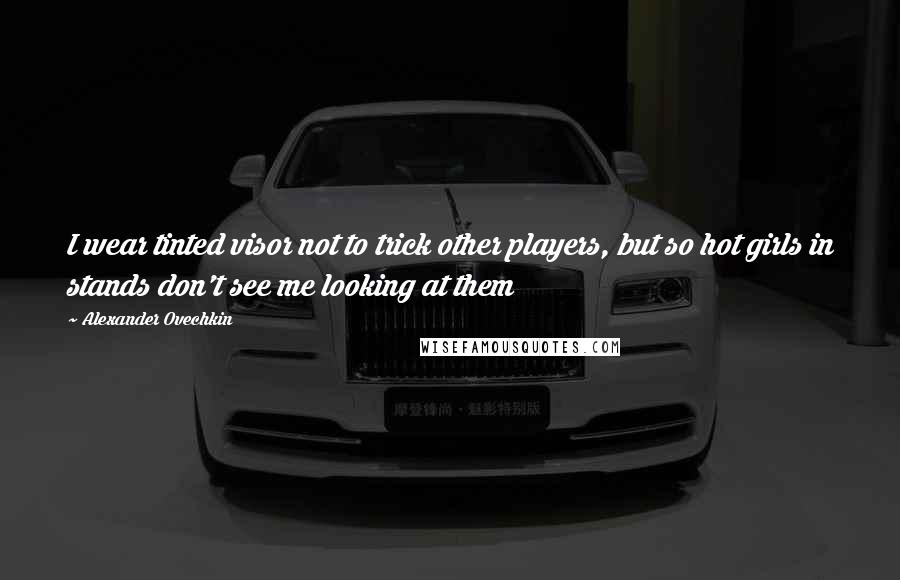Alexander Ovechkin quotes: I wear tinted visor not to trick other players, but so hot girls in stands don't see me looking at them