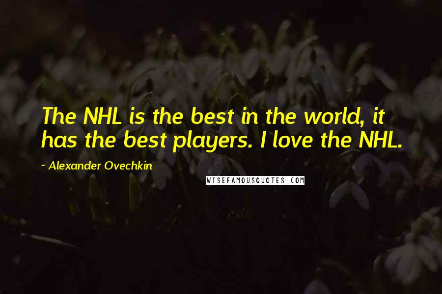 Alexander Ovechkin quotes: The NHL is the best in the world, it has the best players. I love the NHL.