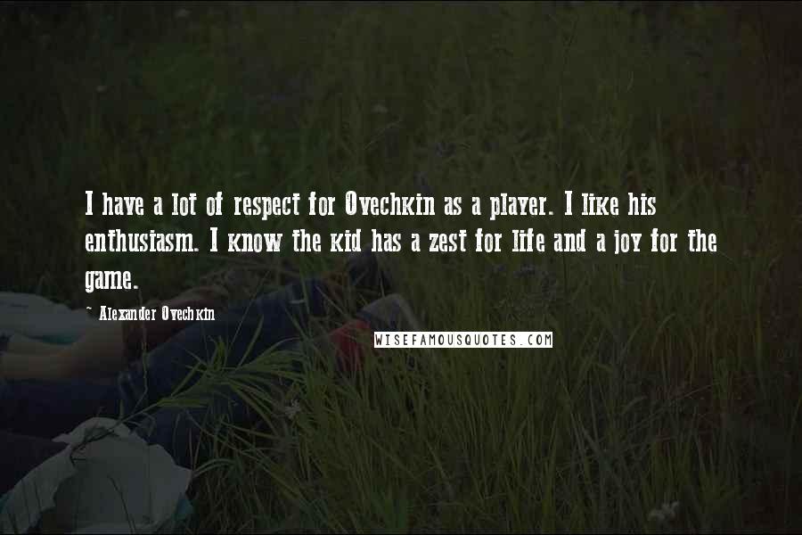 Alexander Ovechkin quotes: I have a lot of respect for Ovechkin as a player. I like his enthusiasm. I know the kid has a zest for life and a joy for the game.