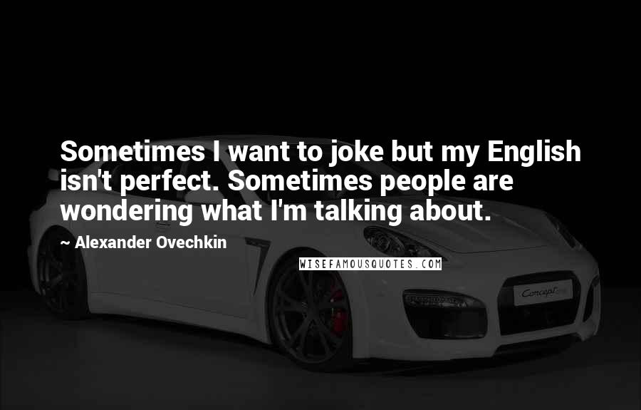 Alexander Ovechkin quotes: Sometimes I want to joke but my English isn't perfect. Sometimes people are wondering what I'm talking about.