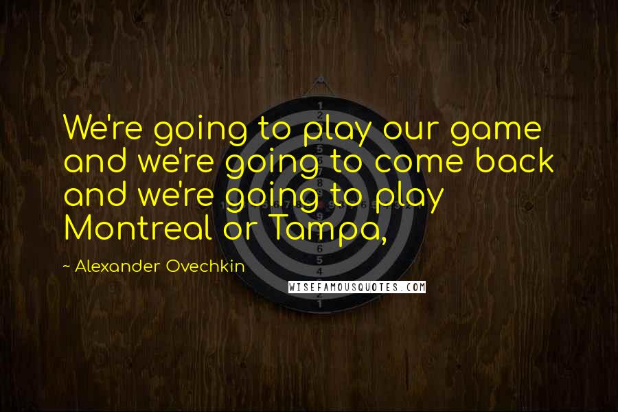 Alexander Ovechkin quotes: We're going to play our game and we're going to come back and we're going to play Montreal or Tampa,