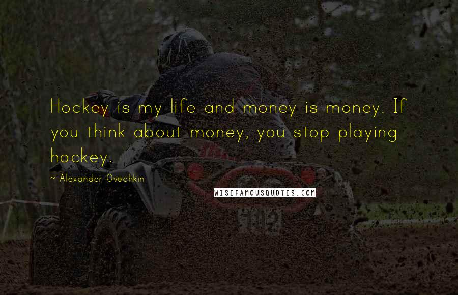 Alexander Ovechkin quotes: Hockey is my life and money is money. If you think about money, you stop playing hockey.