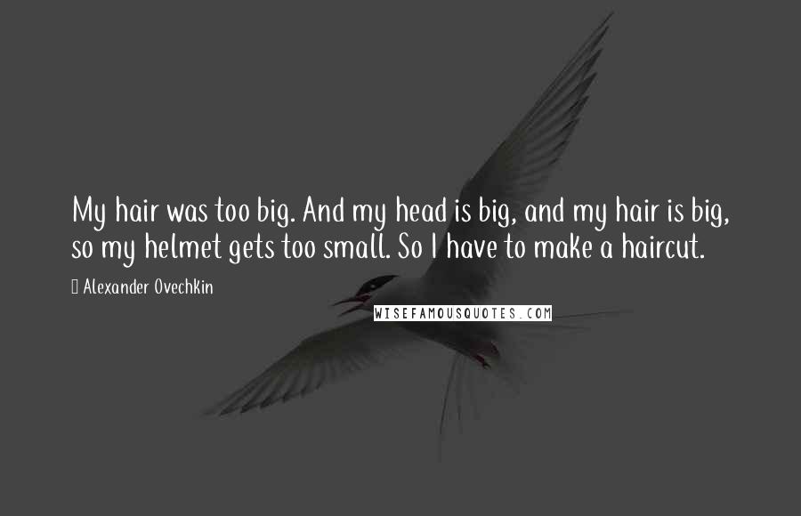 Alexander Ovechkin quotes: My hair was too big. And my head is big, and my hair is big, so my helmet gets too small. So I have to make a haircut.