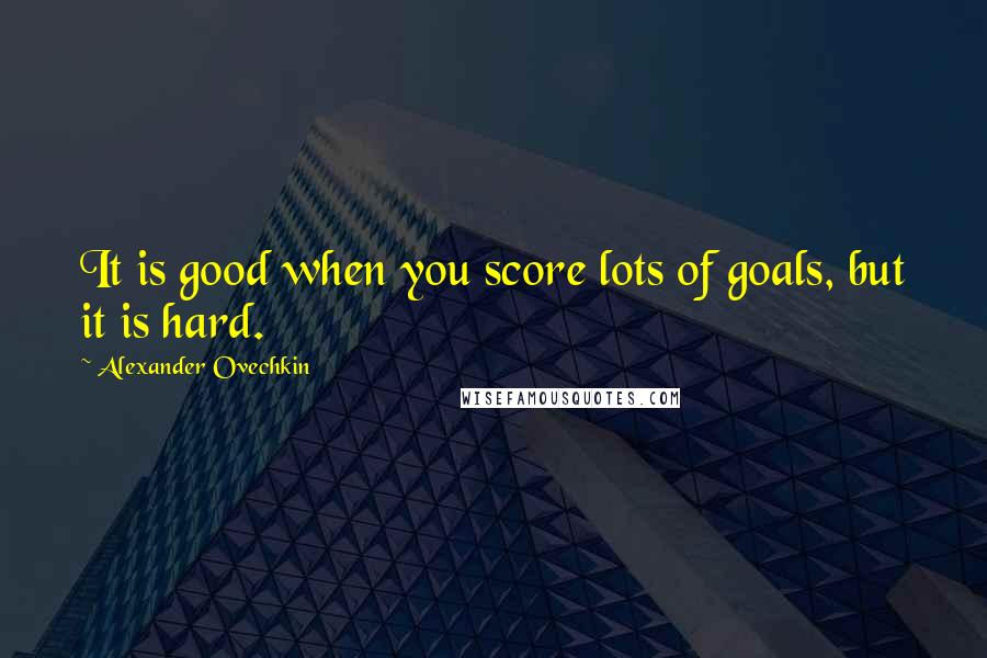 Alexander Ovechkin quotes: It is good when you score lots of goals, but it is hard.