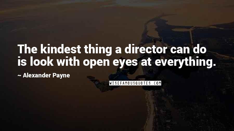 Alexander Payne quotes: The kindest thing a director can do is look with open eyes at everything.