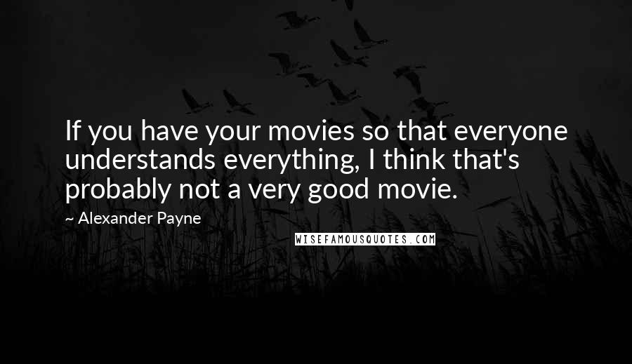 Alexander Payne quotes: If you have your movies so that everyone understands everything, I think that's probably not a very good movie.