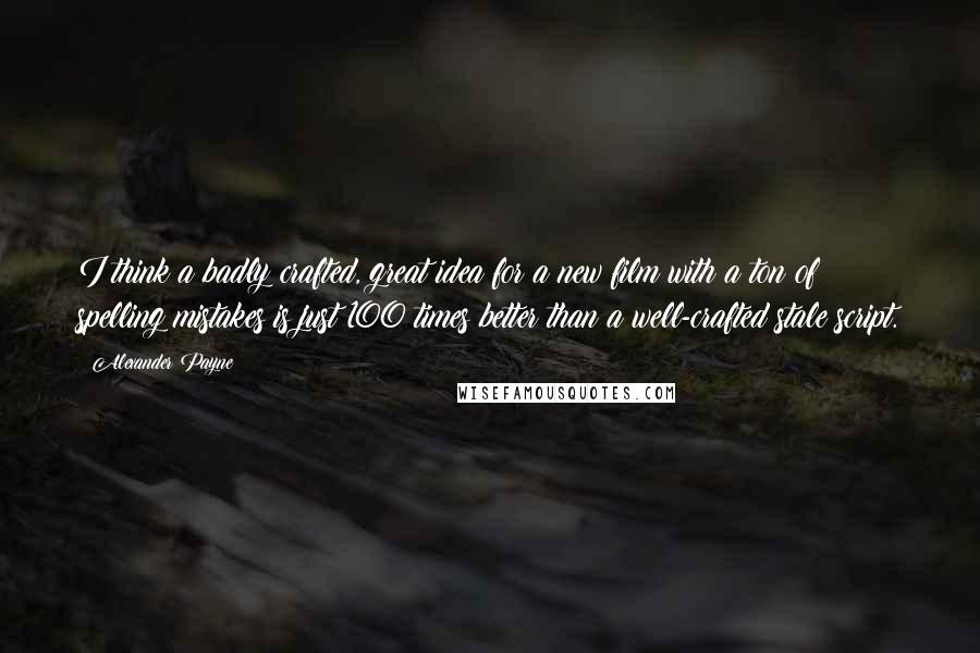 Alexander Payne quotes: I think a badly crafted, great idea for a new film with a ton of spelling mistakes is just 100 times better than a well-crafted stale script.