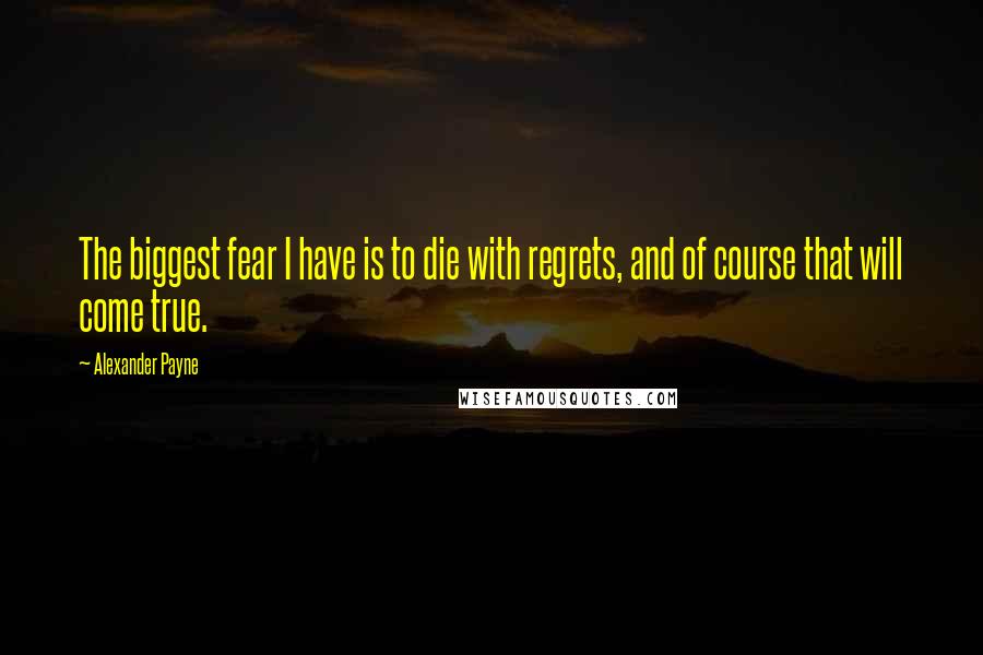 Alexander Payne quotes: The biggest fear I have is to die with regrets, and of course that will come true.