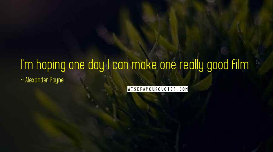 Alexander Payne quotes: I'm hoping one day I can make one really good film.