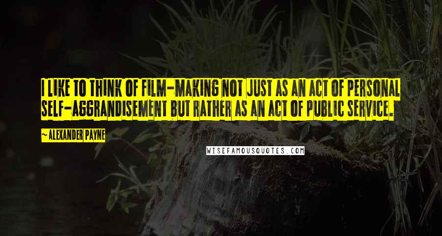 Alexander Payne quotes: I like to think of film-making not just as an act of personal self-aggrandisement but rather as an act of public service.