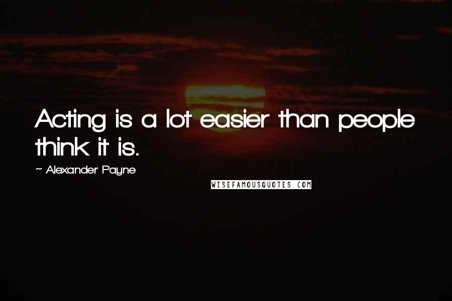 Alexander Payne quotes: Acting is a lot easier than people think it is.