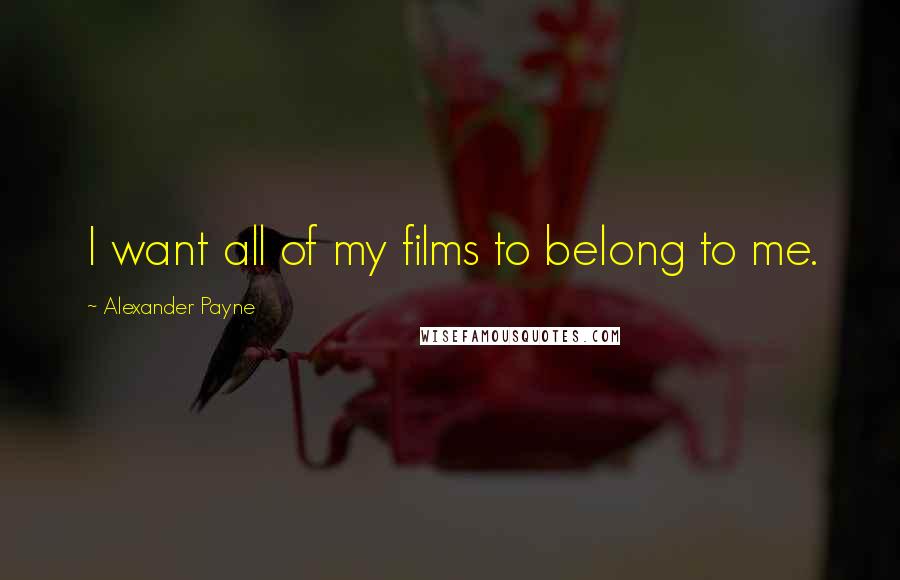 Alexander Payne quotes: I want all of my films to belong to me.