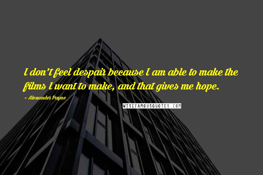 Alexander Payne quotes: I don't feel despair because I am able to make the films I want to make, and that gives me hope.