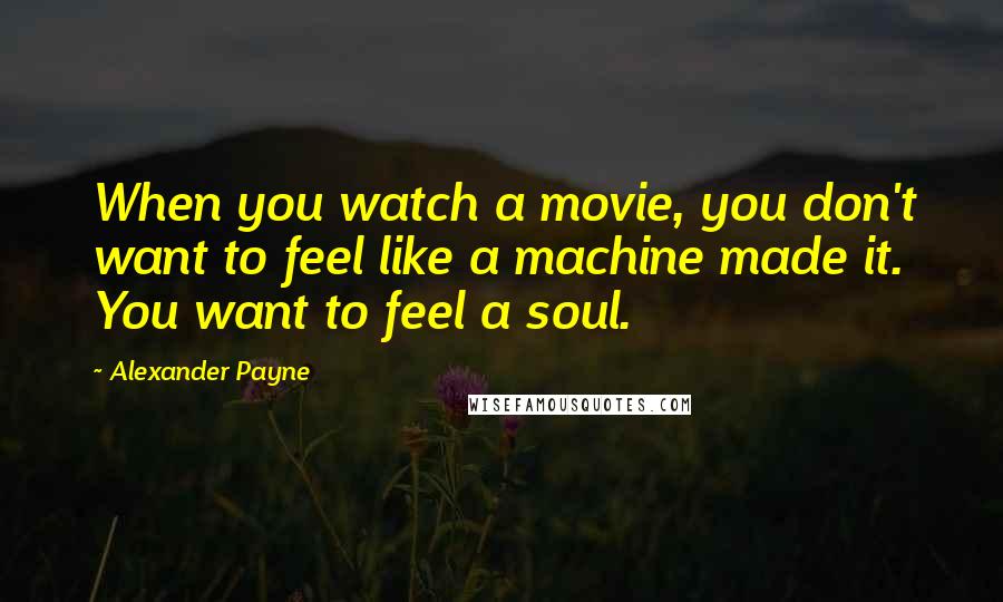 Alexander Payne quotes: When you watch a movie, you don't want to feel like a machine made it. You want to feel a soul.