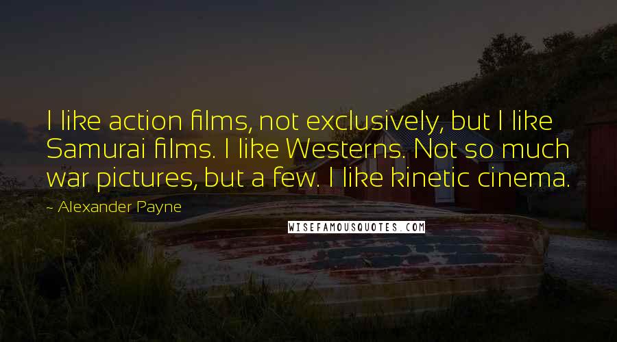 Alexander Payne quotes: I like action films, not exclusively, but I like Samurai films. I like Westerns. Not so much war pictures, but a few. I like kinetic cinema.