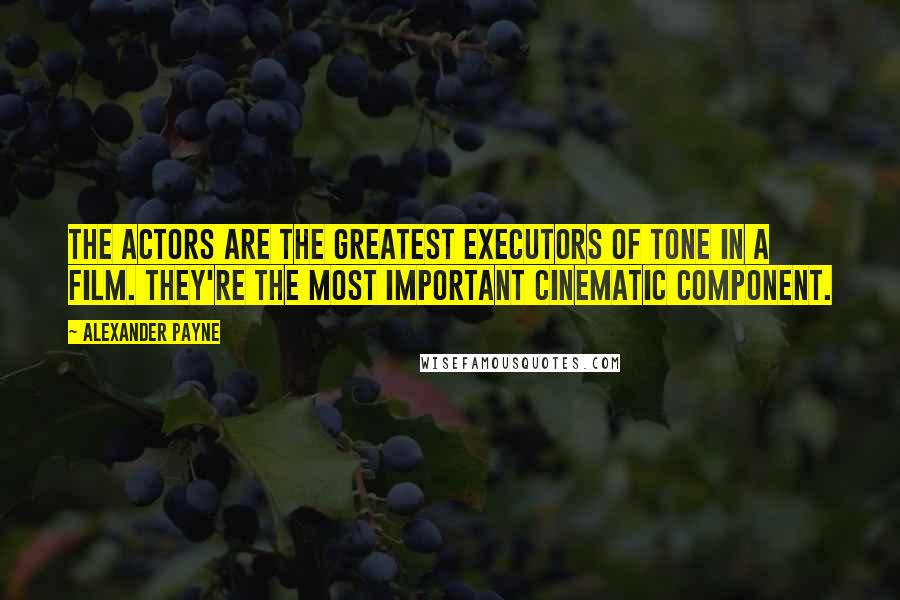 Alexander Payne quotes: The actors are the greatest executors of tone in a film. They're the most important cinematic component.