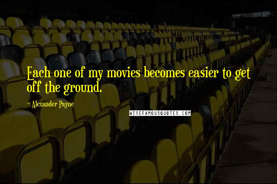 Alexander Payne quotes: Each one of my movies becomes easier to get off the ground.