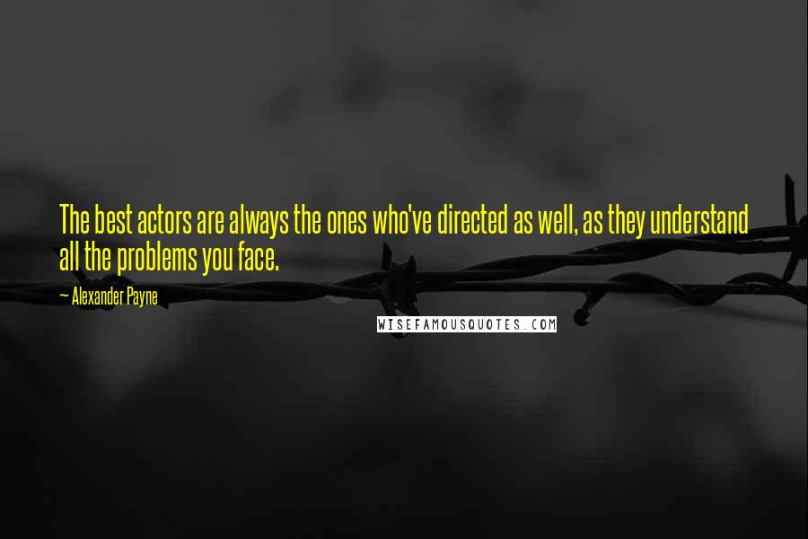 Alexander Payne quotes: The best actors are always the ones who've directed as well, as they understand all the problems you face.