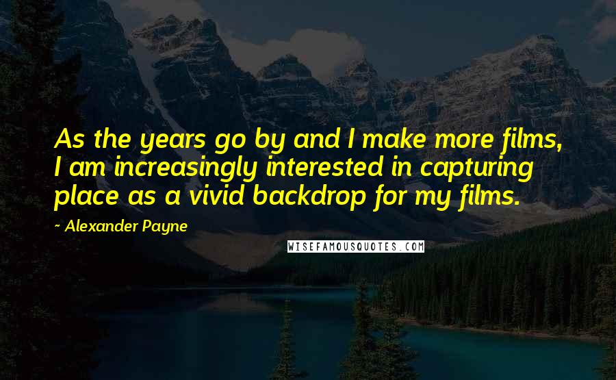 Alexander Payne quotes: As the years go by and I make more films, I am increasingly interested in capturing place as a vivid backdrop for my films.