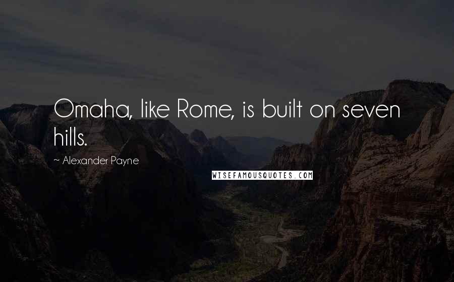 Alexander Payne quotes: Omaha, like Rome, is built on seven hills.