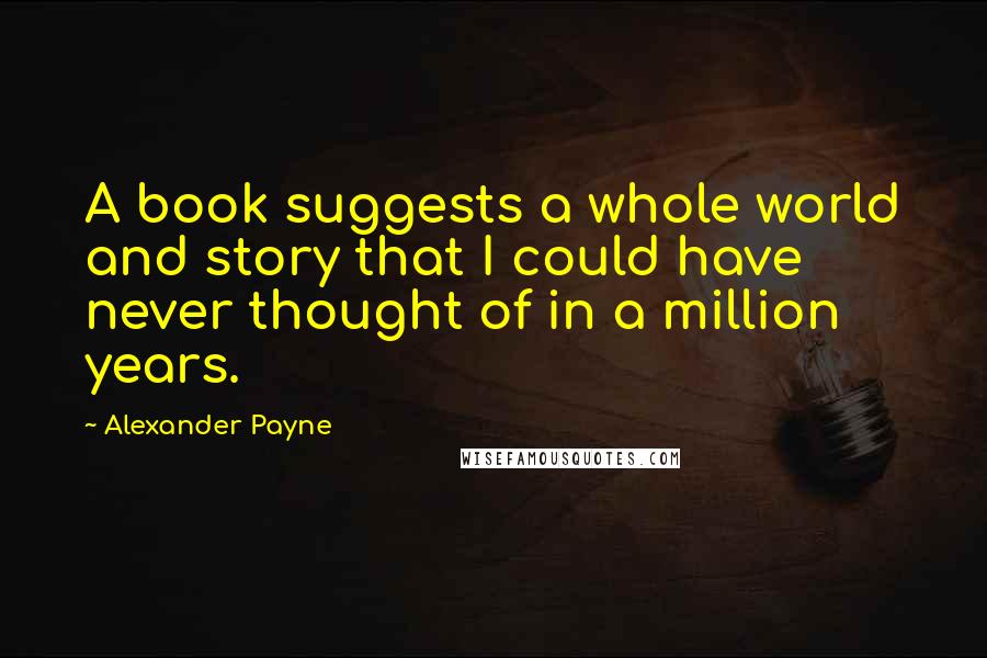 Alexander Payne quotes: A book suggests a whole world and story that I could have never thought of in a million years.