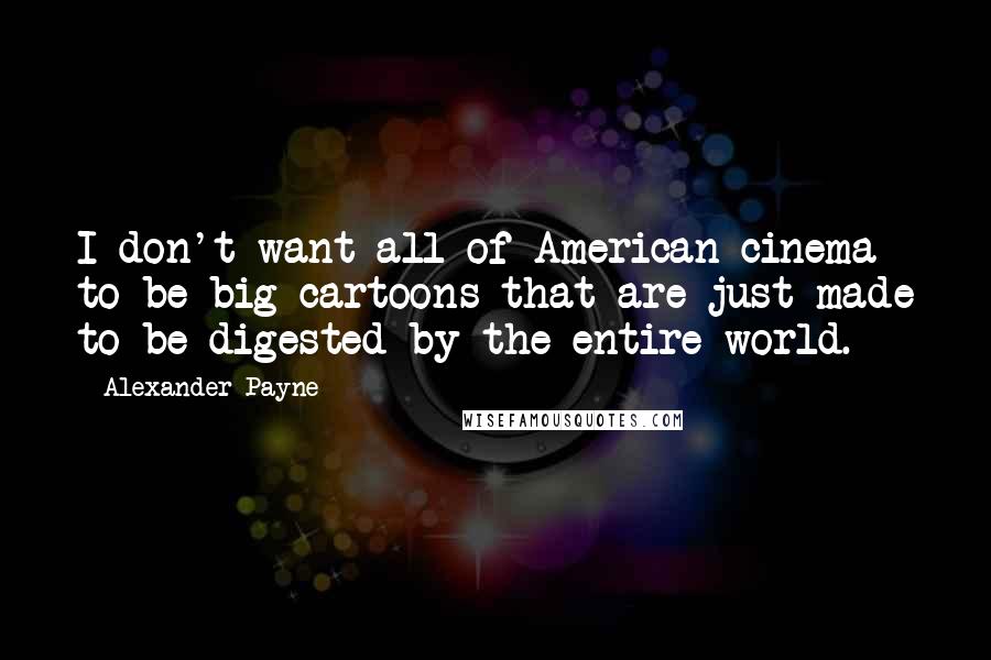 Alexander Payne quotes: I don't want all of American cinema to be big cartoons that are just made to be digested by the entire world.