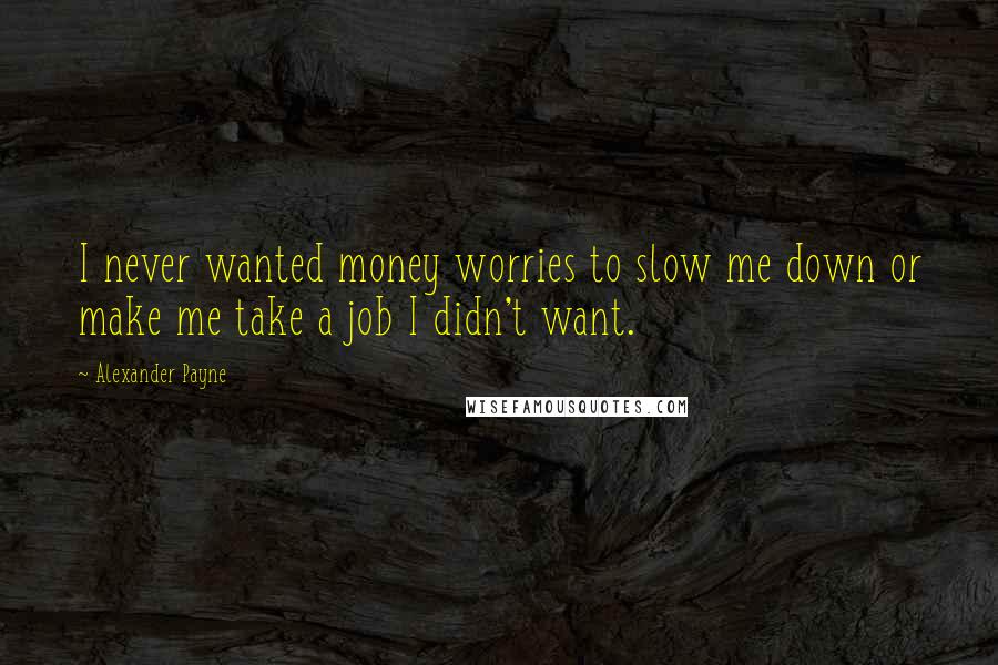 Alexander Payne quotes: I never wanted money worries to slow me down or make me take a job I didn't want.