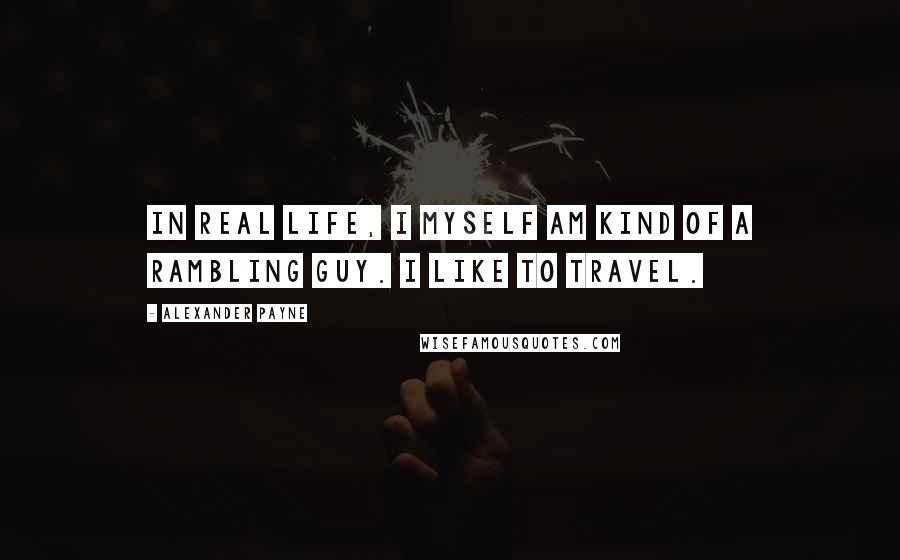 Alexander Payne quotes: In real life, I myself am kind of a rambling guy. I like to travel.