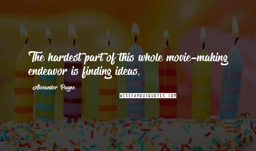 Alexander Payne quotes: The hardest part of this whole movie-making endeavor is finding ideas.