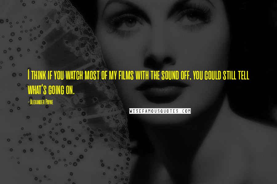 Alexander Payne quotes: I think if you watch most of my films with the sound off, you could still tell what's going on.