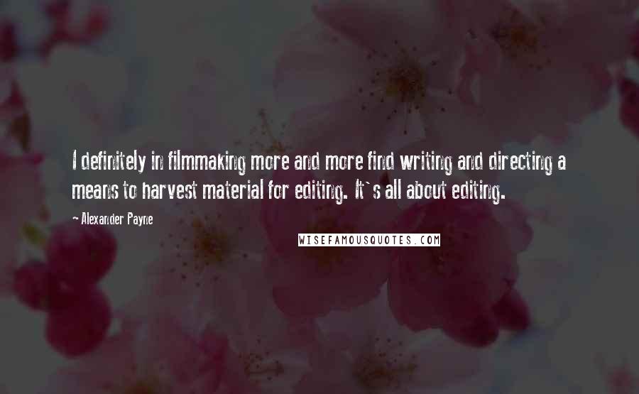 Alexander Payne quotes: I definitely in filmmaking more and more find writing and directing a means to harvest material for editing. It's all about editing.