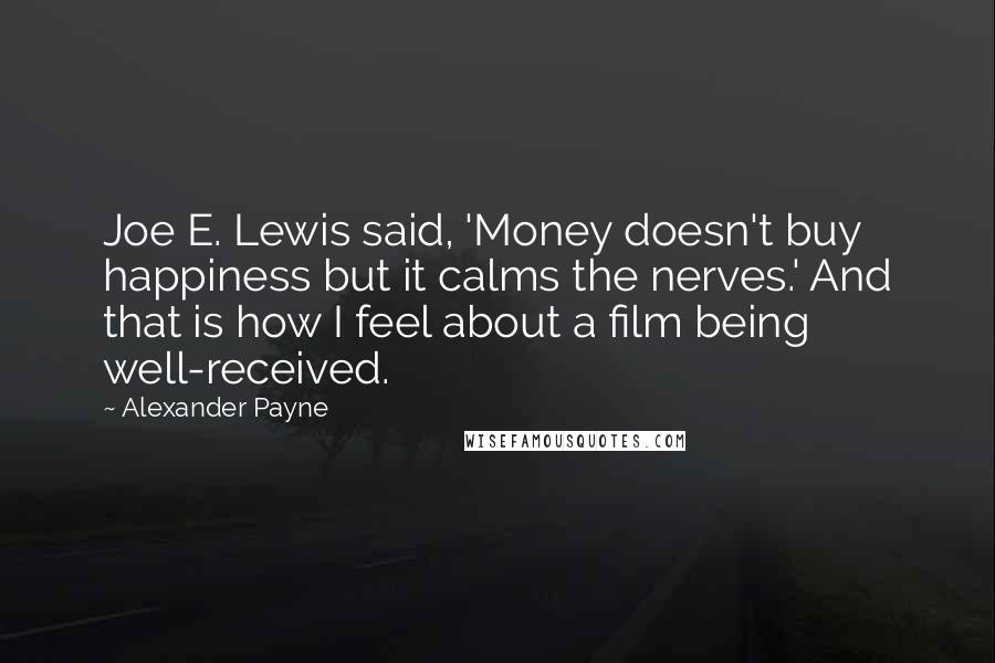 Alexander Payne quotes: Joe E. Lewis said, 'Money doesn't buy happiness but it calms the nerves.' And that is how I feel about a film being well-received.