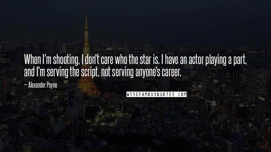 Alexander Payne quotes: When I'm shooting, I don't care who the star is. I have an actor playing a part, and I'm serving the script, not serving anyone's career.