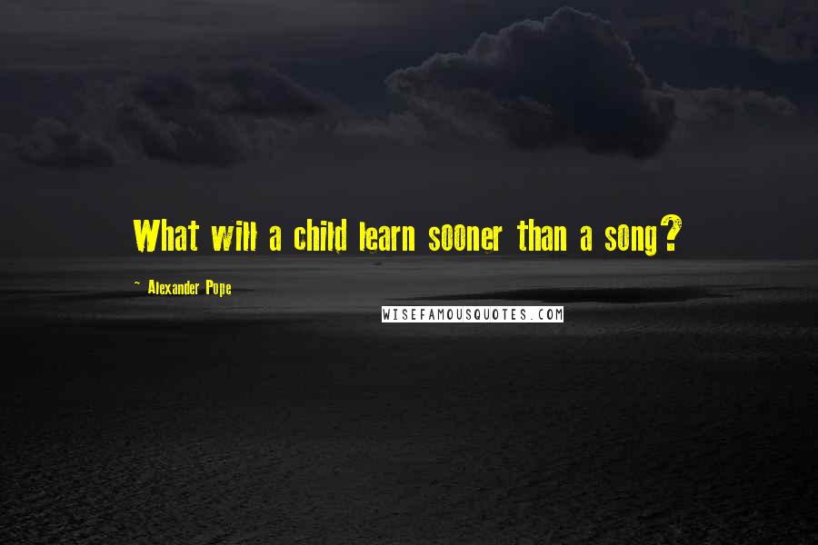 Alexander Pope quotes: What will a child learn sooner than a song?