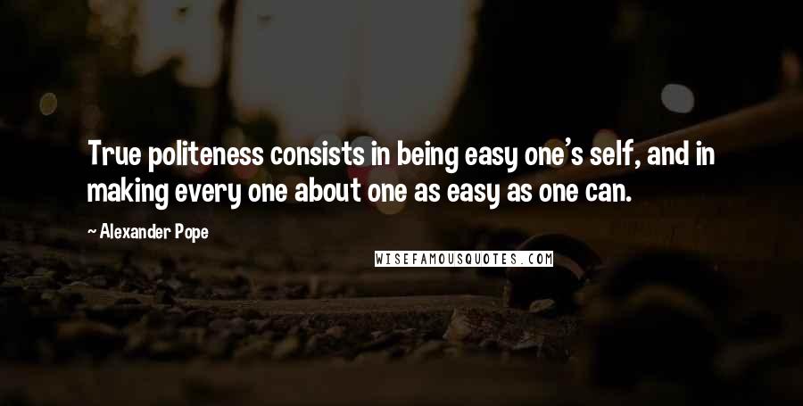 Alexander Pope quotes: True politeness consists in being easy one's self, and in making every one about one as easy as one can.