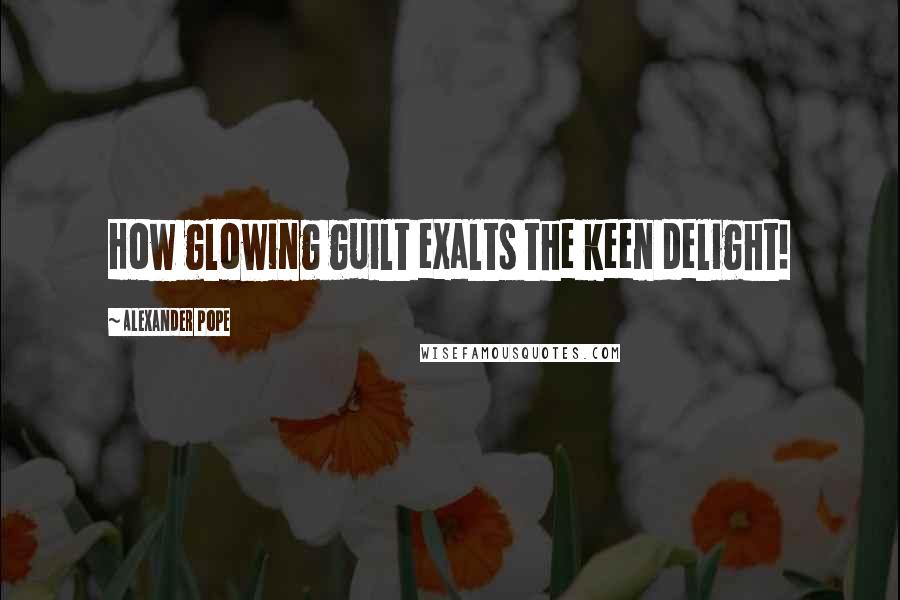 Alexander Pope quotes: How glowing guilt exalts the keen delight!