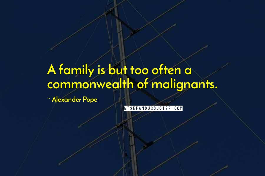 Alexander Pope quotes: A family is but too often a commonwealth of malignants.