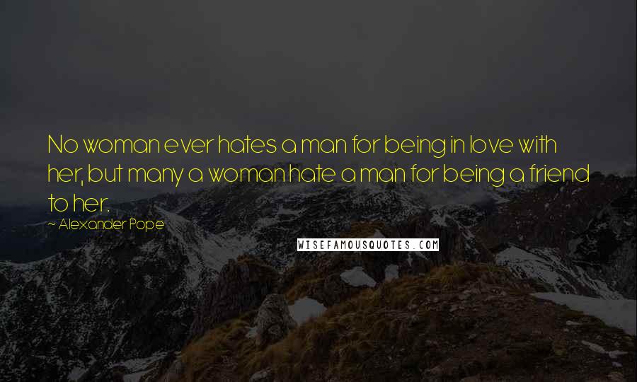 Alexander Pope quotes: No woman ever hates a man for being in love with her, but many a woman hate a man for being a friend to her.