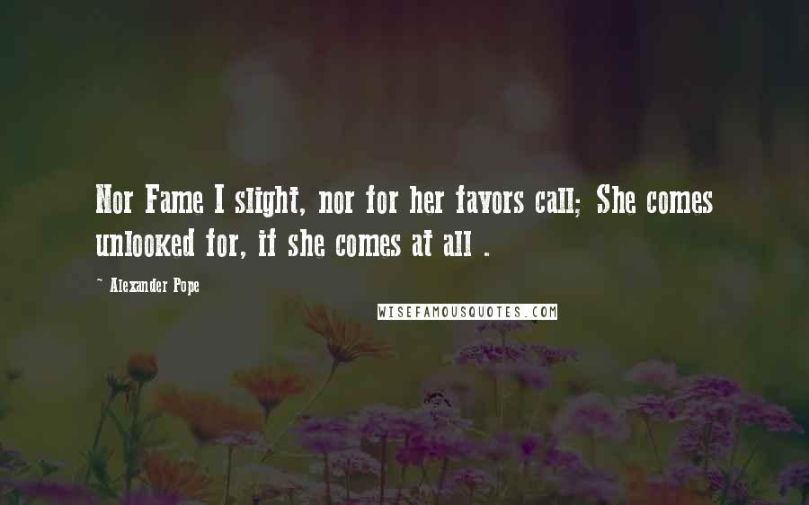 Alexander Pope quotes: Nor Fame I slight, nor for her favors call; She comes unlooked for, if she comes at all .