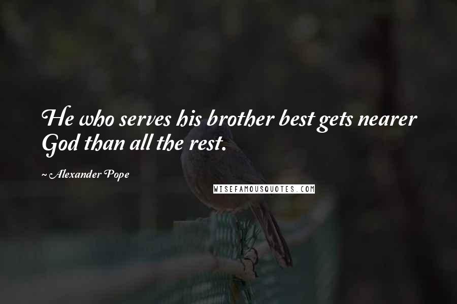 Alexander Pope quotes: He who serves his brother best gets nearer God than all the rest.