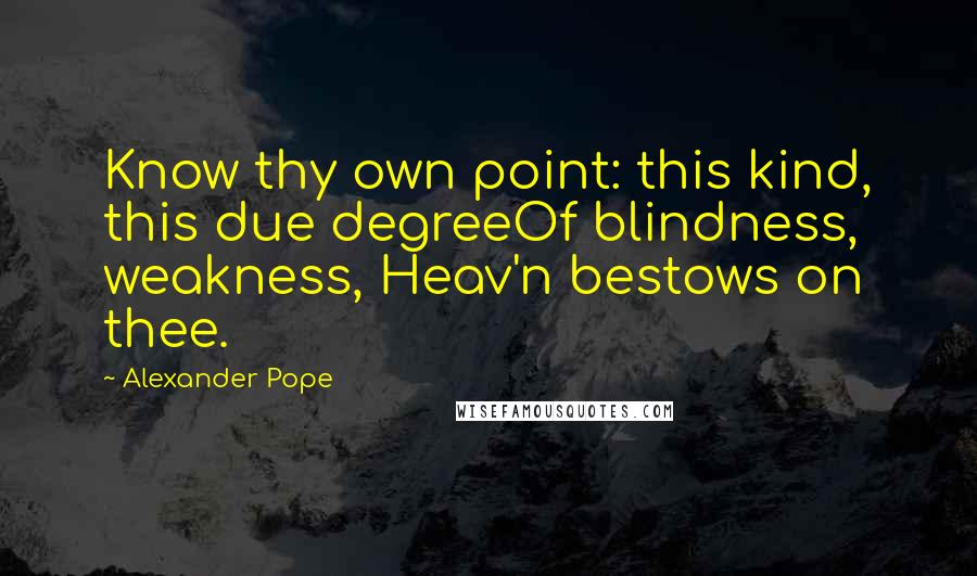 Alexander Pope quotes: Know thy own point: this kind, this due degreeOf blindness, weakness, Heav'n bestows on thee.