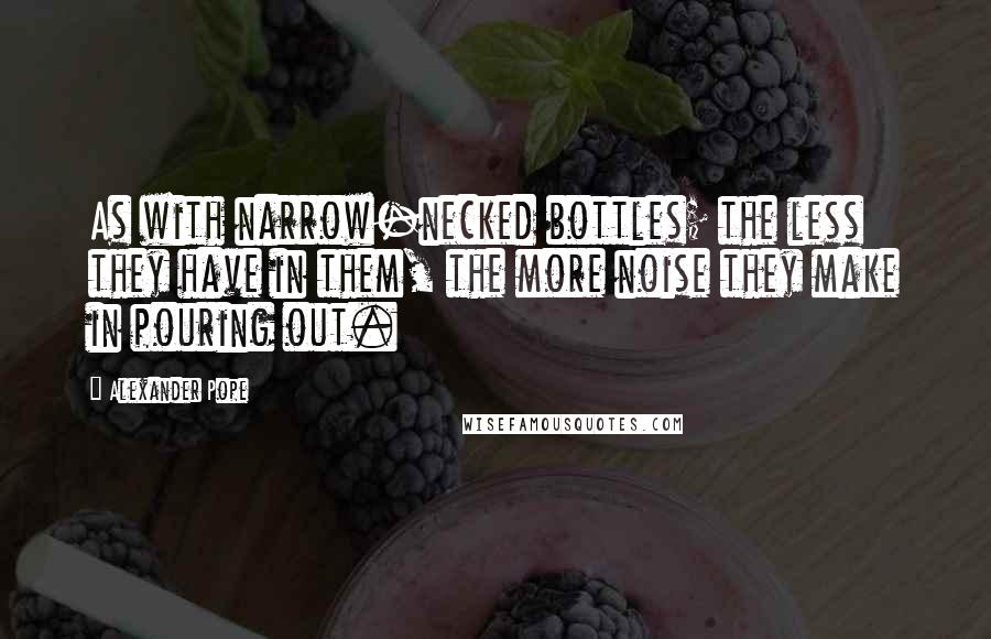 Alexander Pope quotes: As with narrow-necked bottles; the less they have in them, the more noise they make in pouring out.