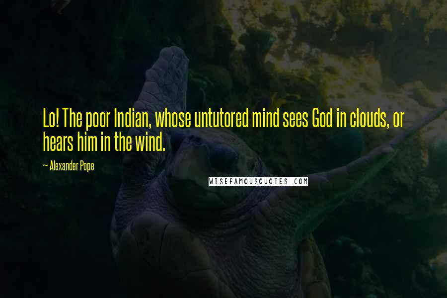 Alexander Pope quotes: Lo! The poor Indian, whose untutored mind sees God in clouds, or hears him in the wind.