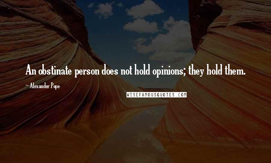 Alexander Pope quotes: An obstinate person does not hold opinions; they hold them.