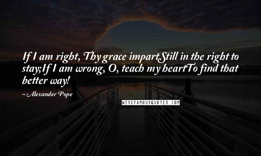 Alexander Pope quotes: If I am right, Thy grace impartStill in the right to stay;If I am wrong, O, teach my heartTo find that better way!