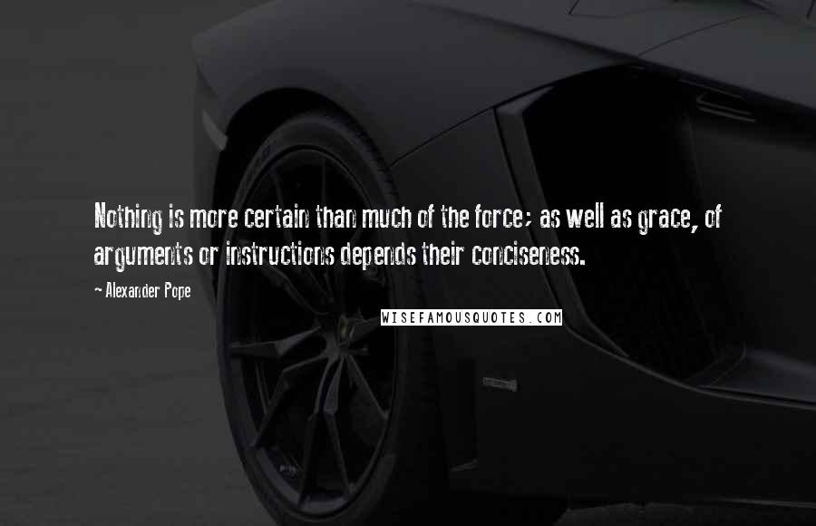 Alexander Pope quotes: Nothing is more certain than much of the force; as well as grace, of arguments or instructions depends their conciseness.