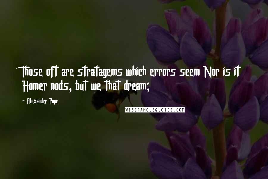 Alexander Pope quotes: Those oft are stratagems which errors seem Nor is it Homer nods, but we that dream;