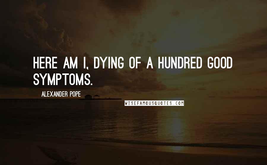 Alexander Pope quotes: Here am I, dying of a hundred good symptoms.